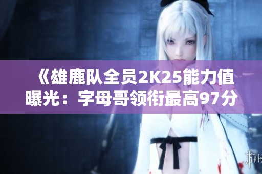 《雄鹿队全员2K25能力值曝光：字母哥领衔最高97分》
