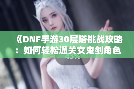 《DNF手游30层塔挑战攻略：如何轻松通关女鬼剑角色》