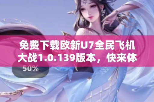 免费下载欧新U7全民飞机大战1.0.139版本，快来体验飞行乐趣