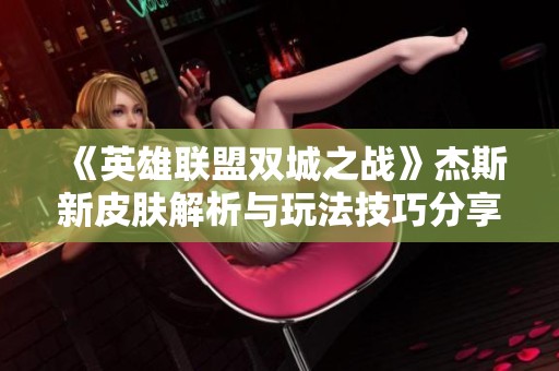 《英雄联盟双城之战》杰斯新皮肤解析与玩法技巧分享