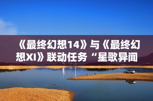 《最终幻想14》与《最终幻想XI》联动任务“星歌异闻”盛大回归！