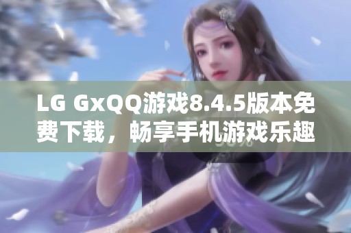 LG GxQQ游戏8.4.5版本免费下载，畅享手机游戏乐趣