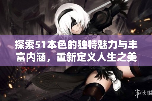 探索51本色的独特魅力与丰富内涵，重新定义人生之美