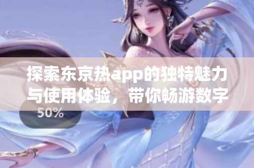 探索东京热app的独特魅力与使用体验，带你畅游数字世界