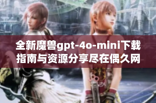 全新魔兽gpt-4o-mini下载指南与资源分享尽在偶久网