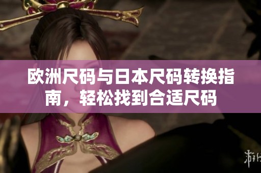 欧洲尺码与日本尺码转换指南，轻松找到合适尺码