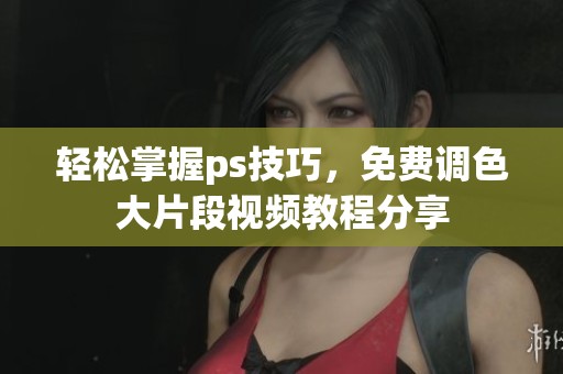 轻松掌握ps技巧，免费调色大片段视频教程分享