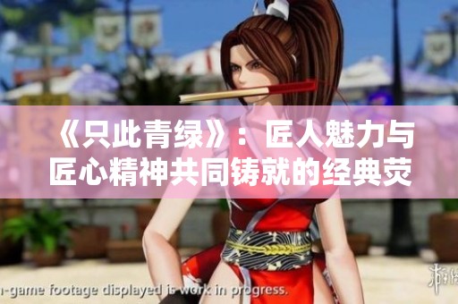 《只此青绿》：匠人魅力与匠心精神共同铸就的经典荧幕赞歌