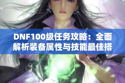 DNF100级任务攻略：全面解析装备属性与技能最佳搭配方法