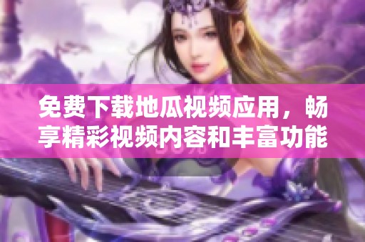 免费下载地瓜视频应用，畅享精彩视频内容和丰富功能