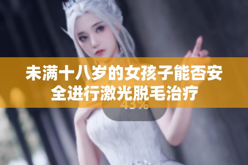 未满十八岁的女孩子能否安全进行激光脱毛治疗
