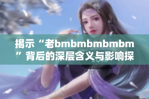 揭示“老bmbmbmbmbm”背后的深层含义与影响探讨