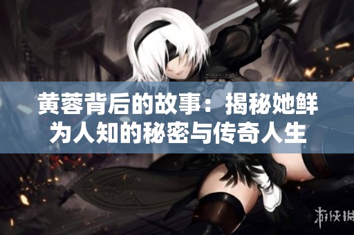 黄蓉背后的故事：揭秘她鲜为人知的秘密与传奇人生
