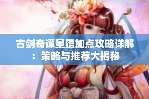 古剑奇谭星蕴加点攻略详解：策略与推荐大揭秘
