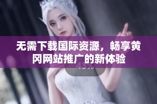 无需下载国际资源，畅享黄冈网站推广的新体验