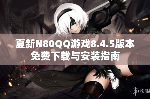 夏新N80QQ游戏8.4.5版本免费下载与安装指南