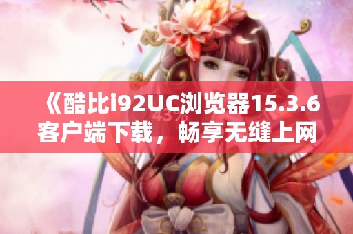 《酷比i92UC浏览器15.3.6客户端下载，畅享无缝上网体验》