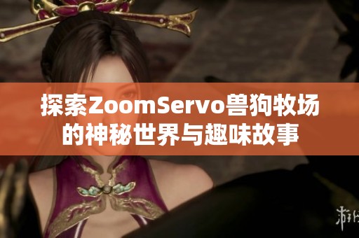 探索ZoomServo兽狗牧场的神秘世界与趣味故事