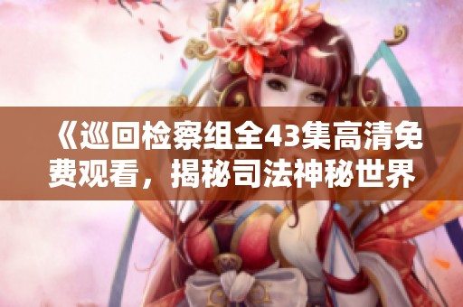 《巡回检察组全43集高清免费观看，揭秘司法神秘世界》