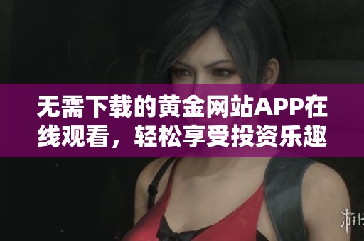 无需下载的黄金网站APP在线观看，轻松享受投资乐趣