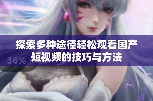 探索多种途径轻松观看国产短视频的技巧与方法