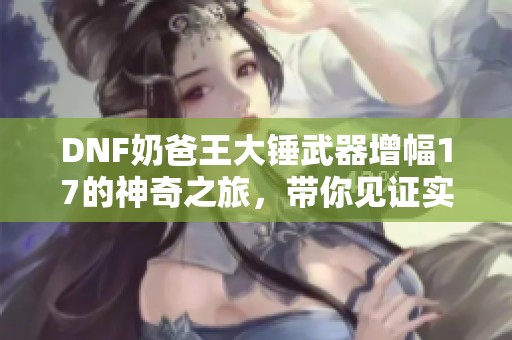 DNF奶爸王大锤武器增幅17的神奇之旅，带你见证实力提升