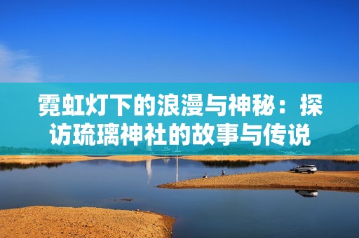 霓虹灯下的浪漫与神秘：探访琉璃神社的故事与传说