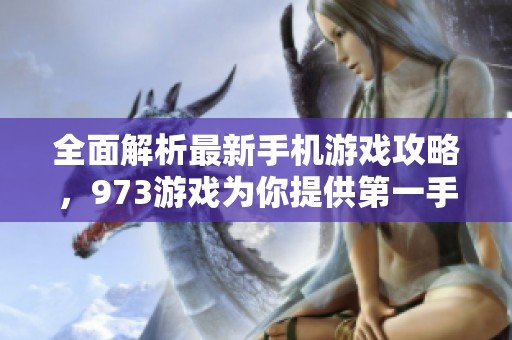 全面解析最新手机游戏攻略，973游戏为你提供第一手秘籍指南