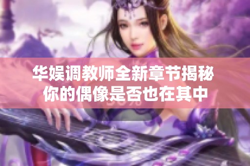 华娱调教师全新章节揭秘 你的偶像是否也在其中