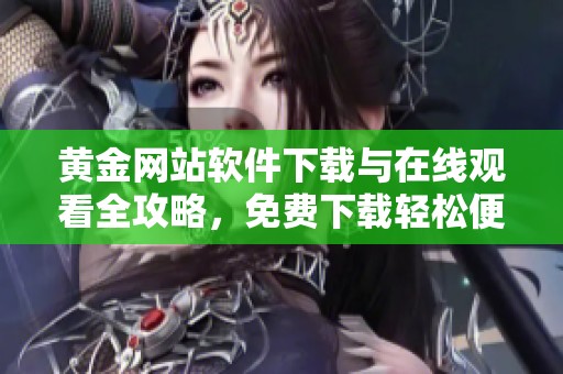 黄金网站软件下载与在线观看全攻略，免费下载轻松便捷