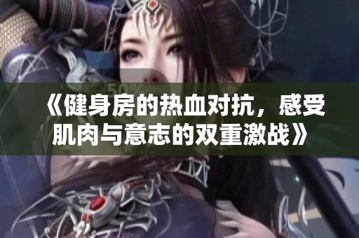 《健身房的热血对抗，感受肌肉与意志的双重激战》