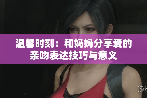 温馨时刻：和妈妈分享爱的亲吻表达技巧与意义