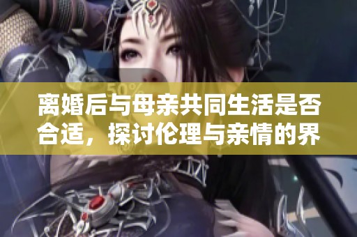 离婚后与母亲共同生活是否合适，探讨伦理与亲情的界限