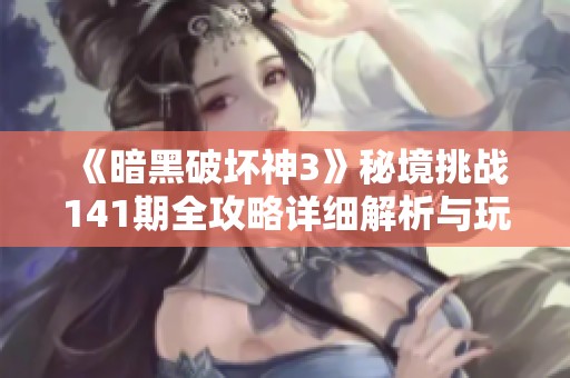 《暗黑破坏神3》秘境挑战141期全攻略详细解析与玩法技巧分享