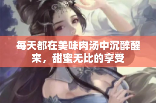 每天都在美味肉汤中沉醉醒来，甜蜜无比的享受