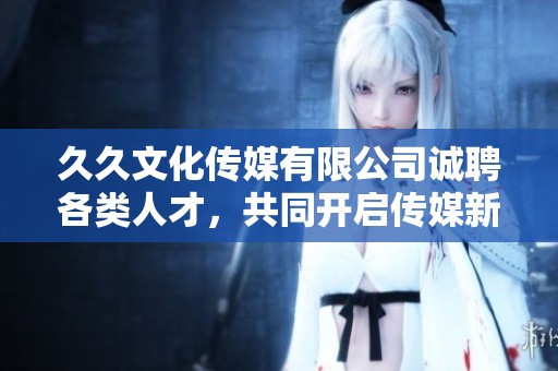久久文化传媒有限公司诚聘各类人才，共同开启传媒新篇章