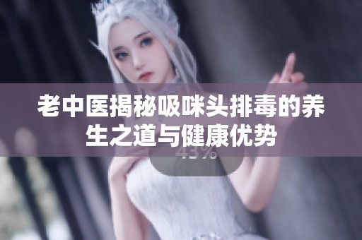 老中医揭秘吸咪头排毒的养生之道与健康优势