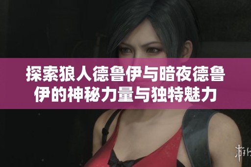 探索狼人德鲁伊与暗夜德鲁伊的神秘力量与独特魅力