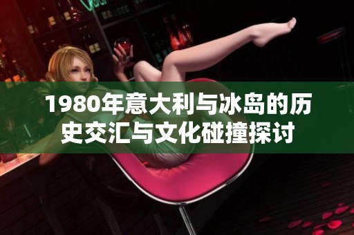 1980年意大利与冰岛的历史交汇与文化碰撞探讨