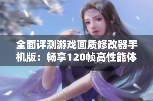 全面评测游戏画质修改器手机版：畅享120帧高性能体验