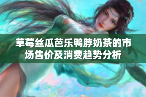 草莓丝瓜芭乐鸭脖奶茶的市场售价及消费趋势分析