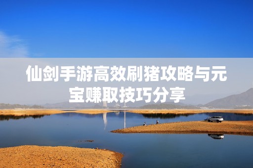 仙剑手游高效刷猪攻略与元宝赚取技巧分享