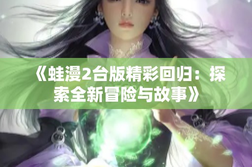 《蛙漫2台版精彩回归：探索全新冒险与故事》