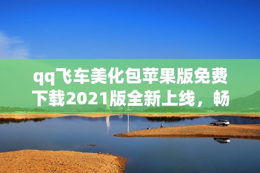 qq飞车美化包苹果版免费下载2021版全新上线，畅享游戏视觉盛宴