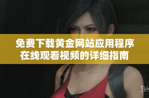 免费下载黄金网站应用程序在线观看视频的详细指南
