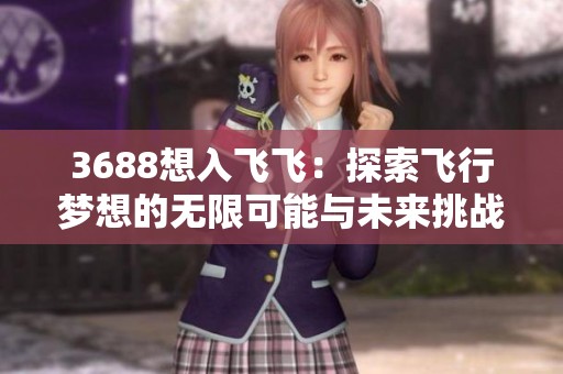3688想入飞飞：探索飞行梦想的无限可能与未来挑战