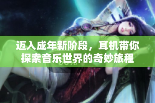 迈入成年新阶段，耳机带你探索音乐世界的奇妙旅程