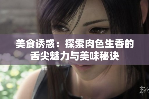 美食诱惑：探索肉色生香的舌尖魅力与美味秘诀