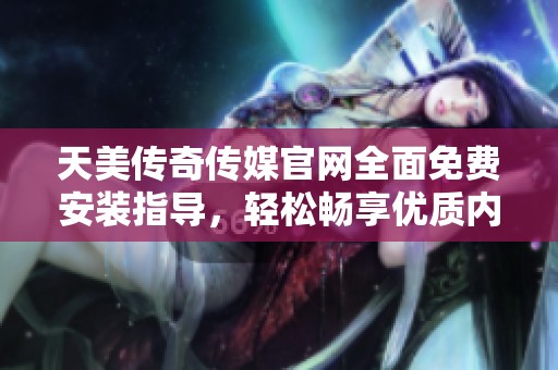 天美传奇传媒官网全面免费安装指导，轻松畅享优质内容体验