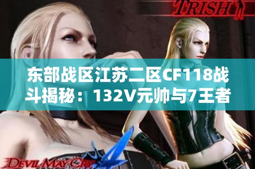 东部战区江苏二区CF118战斗揭秘：132V元帅与7王者的巅峰之战